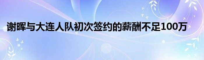 谢晖与大连人队初次签约的薪酬不足100万