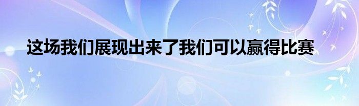 这场我们展现出来了我们可以赢得比赛