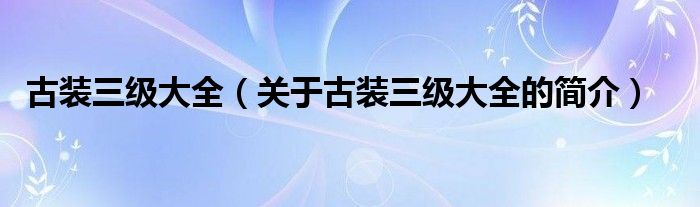 古装三级大全（关于古装三级大全的简介）