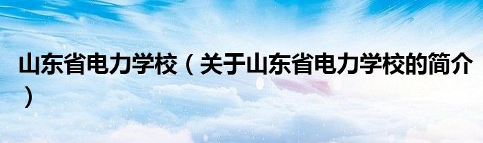 山东省电力学校（关于山东省电力学校的简介）