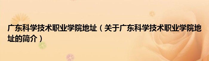 广东科学技术职业学院地址（关于广东科学技术职业学院地址的简介）