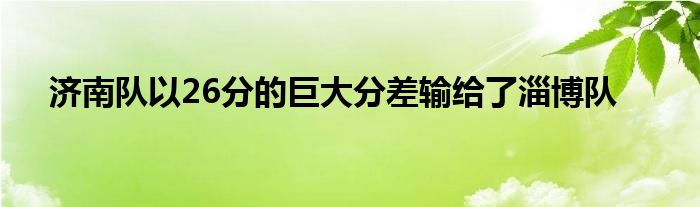 济南队以26分的巨大分差输给了淄博队