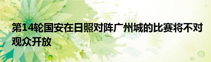 第14轮国安在日照对阵广州城的比赛将不对观众开放