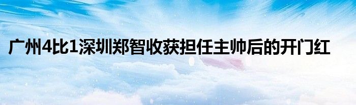 广州4比1深圳郑智收获担任主帅后的开门红