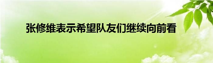 张修维表示希望队友们继续向前看