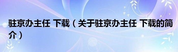 驻京办主任 下载（关于驻京办主任 下载的简介）