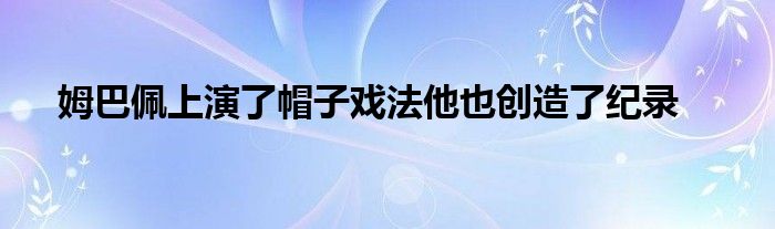 姆巴佩上演了帽子戏法他也创造了纪录