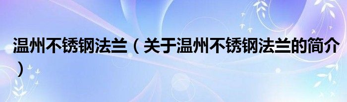 温州不锈钢法兰（关于温州不锈钢法兰的简介）