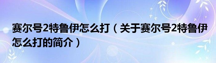 赛尔号2特鲁伊怎么打（关于赛尔号2特鲁伊怎么打的简介）