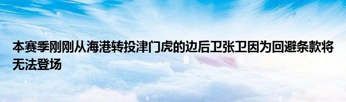 本赛季刚刚从海港转投津门虎的边后卫张卫因为回避条款将无法登场