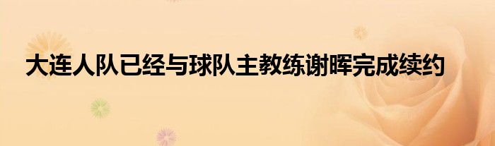 大连人队已经与球队主教练谢晖完成续约