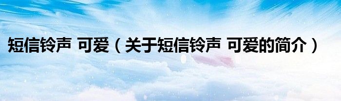 短信铃声 可爱（关于短信铃声 可爱的简介）