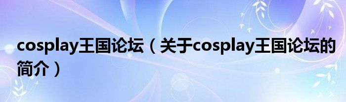 cosplay王国论坛（关于cosplay王国论坛的简介）