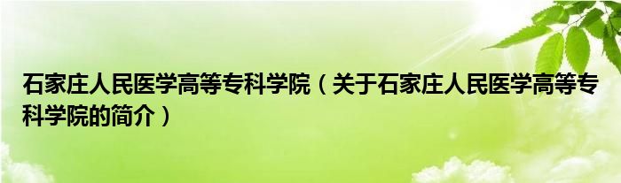 石家庄人民医学高等专科学院（关于石家庄人民医学高等专科学院的简介）