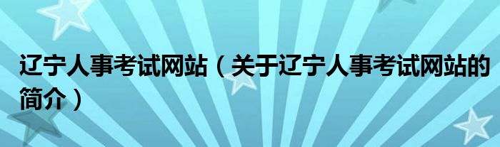 辽宁人事考试网站（关于辽宁人事考试网站的简介）