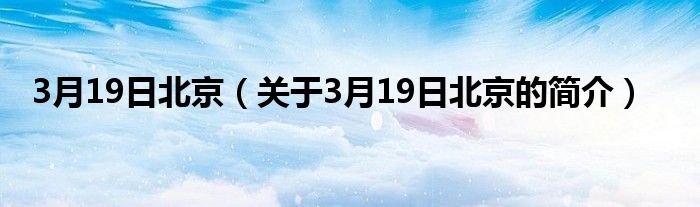 3月19日北京（关于3月19日北京的简介）