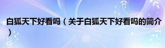 白狐天下好看吗（关于白狐天下好看吗的简介）