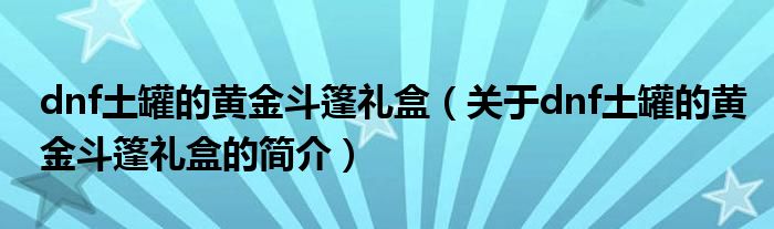 dnf土罐的黄金斗篷礼盒（关于dnf土罐的黄金斗篷礼盒的简介）