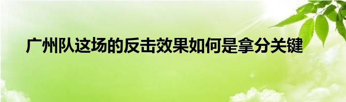 广州队这场的反击效果如何是拿分关键