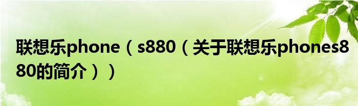 联想乐phone（s880（关于联想乐phones880的简介））