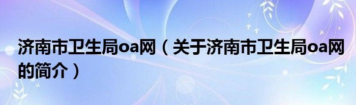 济南市卫生局oa网（关于济南市卫生局oa网的简介）