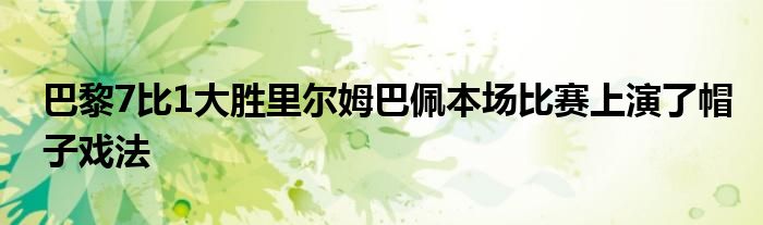 巴黎7比1大胜里尔姆巴佩本场比赛上演了帽子戏法