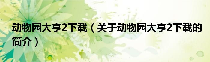 动物园大亨2下载（关于动物园大亨2下载的简介）