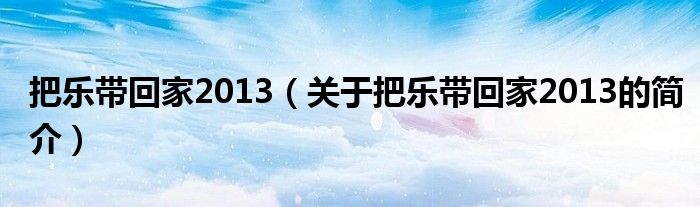 把乐带回家2013（关于把乐带回家2013的简介）