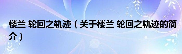 楼兰 轮回之轨迹（关于楼兰 轮回之轨迹的简介）