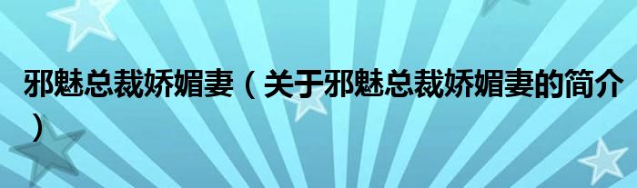 邪魅总裁娇媚妻（关于邪魅总裁娇媚妻的简介）