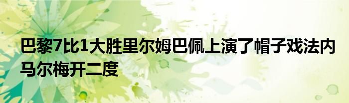 巴黎7比1大胜里尔姆巴佩上演了帽子戏法内马尔梅开二度