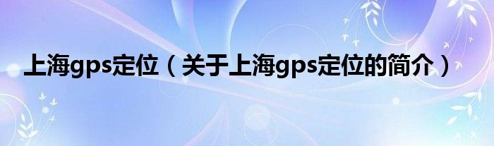 上海gps定位（关于上海gps定位的简介）