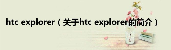 htc explorer（关于htc explorer的简介）