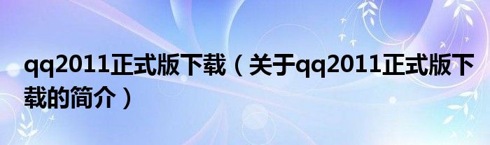 qq2011正式版下载（关于qq2011正式版下载的简介）