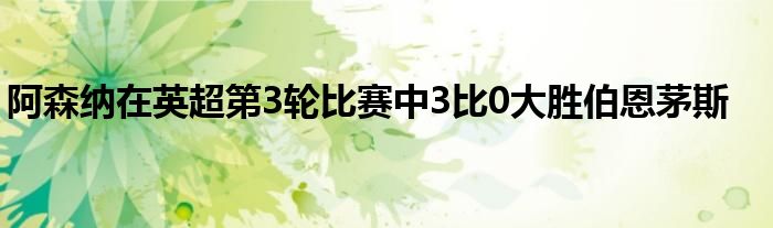 阿森纳在英超第3轮比赛中3比0大胜伯恩茅斯