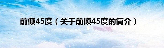 前倾45度（关于前倾45度的简介）