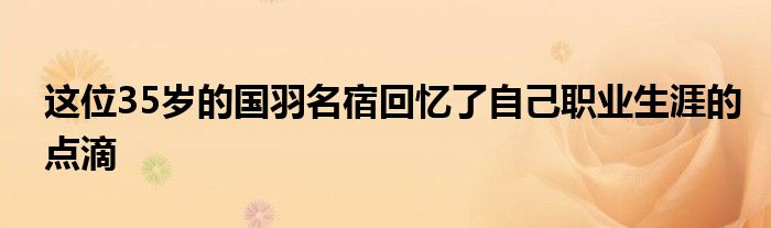 这位35岁的国羽名宿回忆了自己职业生涯的点滴