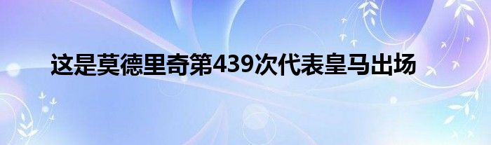 这是莫德里奇第439次代表皇马出场