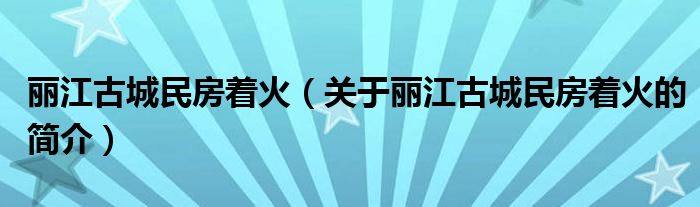 丽江古城民房着火（关于丽江古城民房着火的简介）