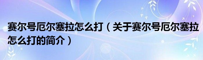 赛尔号厄尔塞拉怎么打（关于赛尔号厄尔塞拉怎么打的简介）