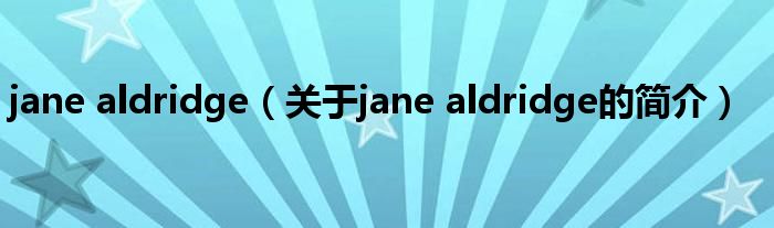 jane aldridge（关于jane aldridge的简介）