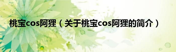 桃宝cos阿狸（关于桃宝cos阿狸的简介）