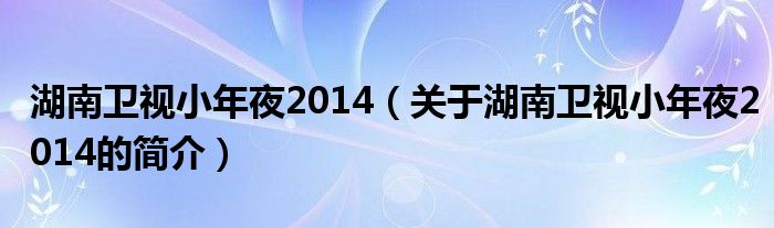 湖南卫视小年夜2014（关于湖南卫视小年夜2014的简介）