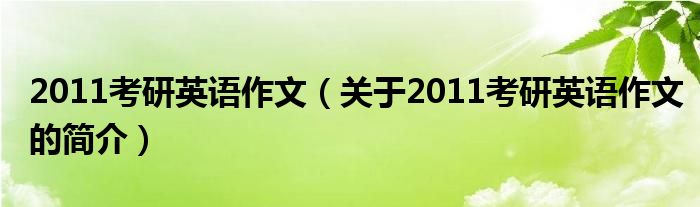 2011考研英语作文（关于2011考研英语作文的简介）