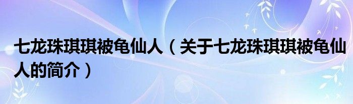 七龙珠琪琪被龟仙人（关于七龙珠琪琪被龟仙人的简介）