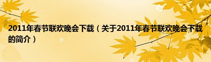 2011年春节联欢晚会下载（关于2011年春节联欢晚会下载的简介）