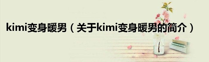 kimi变身暖男（关于kimi变身暖男的简介）