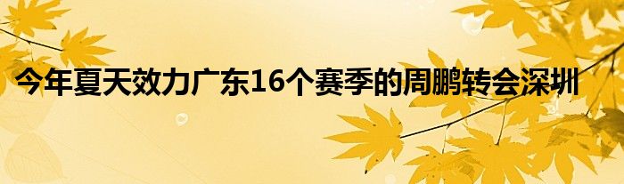 今年夏天效力广东16个赛季的周鹏转会深圳