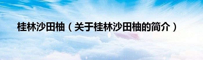 桂林沙田柚（关于桂林沙田柚的简介）