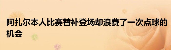 阿扎尔本人比赛替补登场却浪费了一次点球的机会